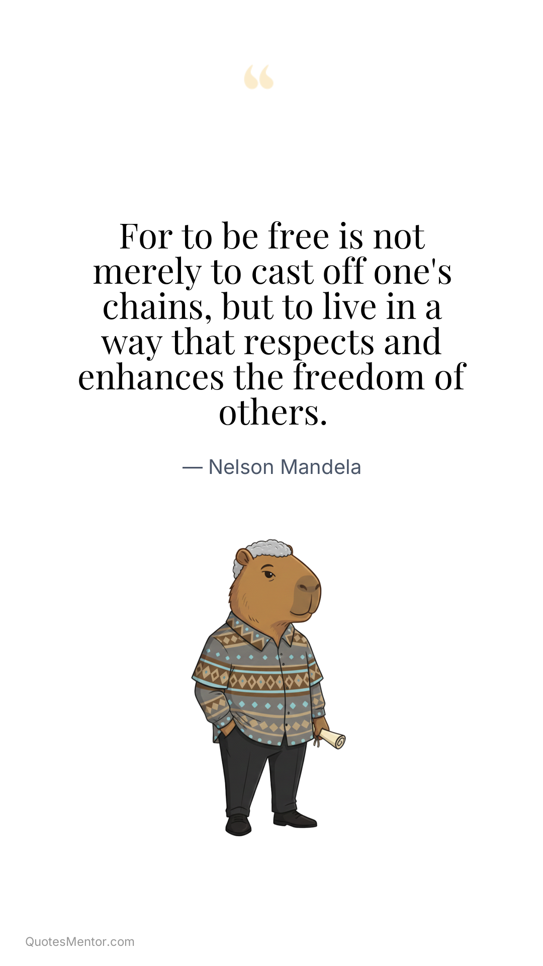 For to be free is not merely to cast off one's chains, but to live in a way that respects and enhances the freedom of others. - Nelson Mandela