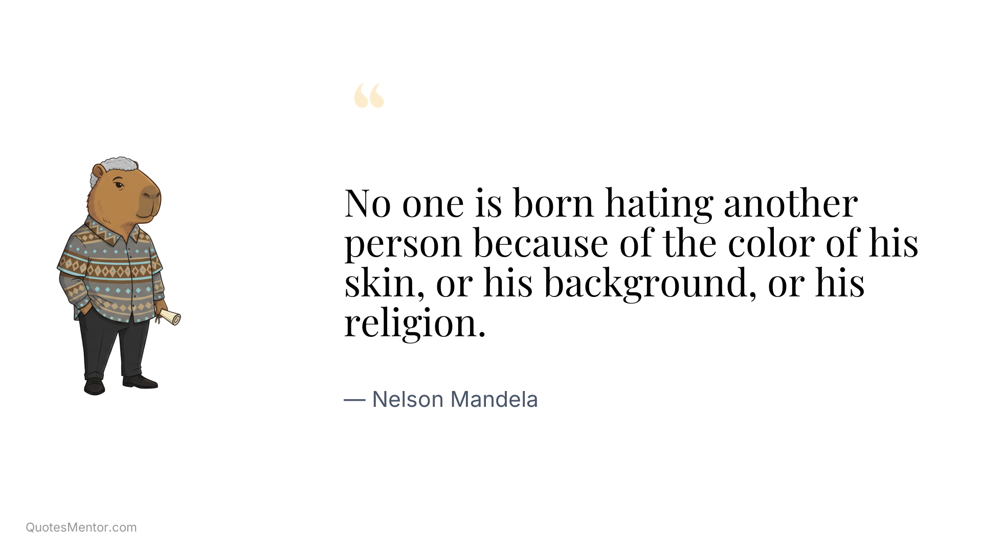 No one is born hating another person because of the color of his skin, or his background, or his religion. - Nelson Mandela