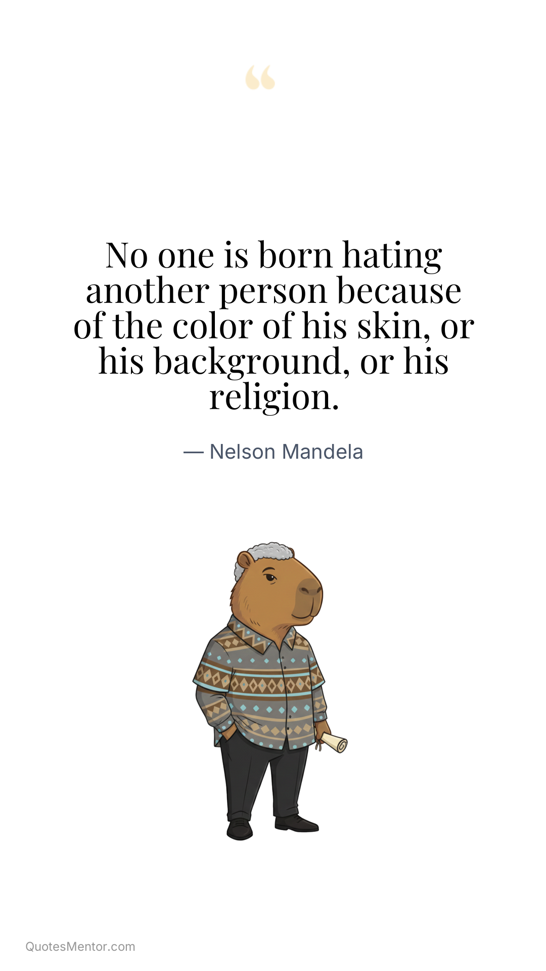 No one is born hating another person because of the color of his skin, or his background, or his religion. - Nelson Mandela