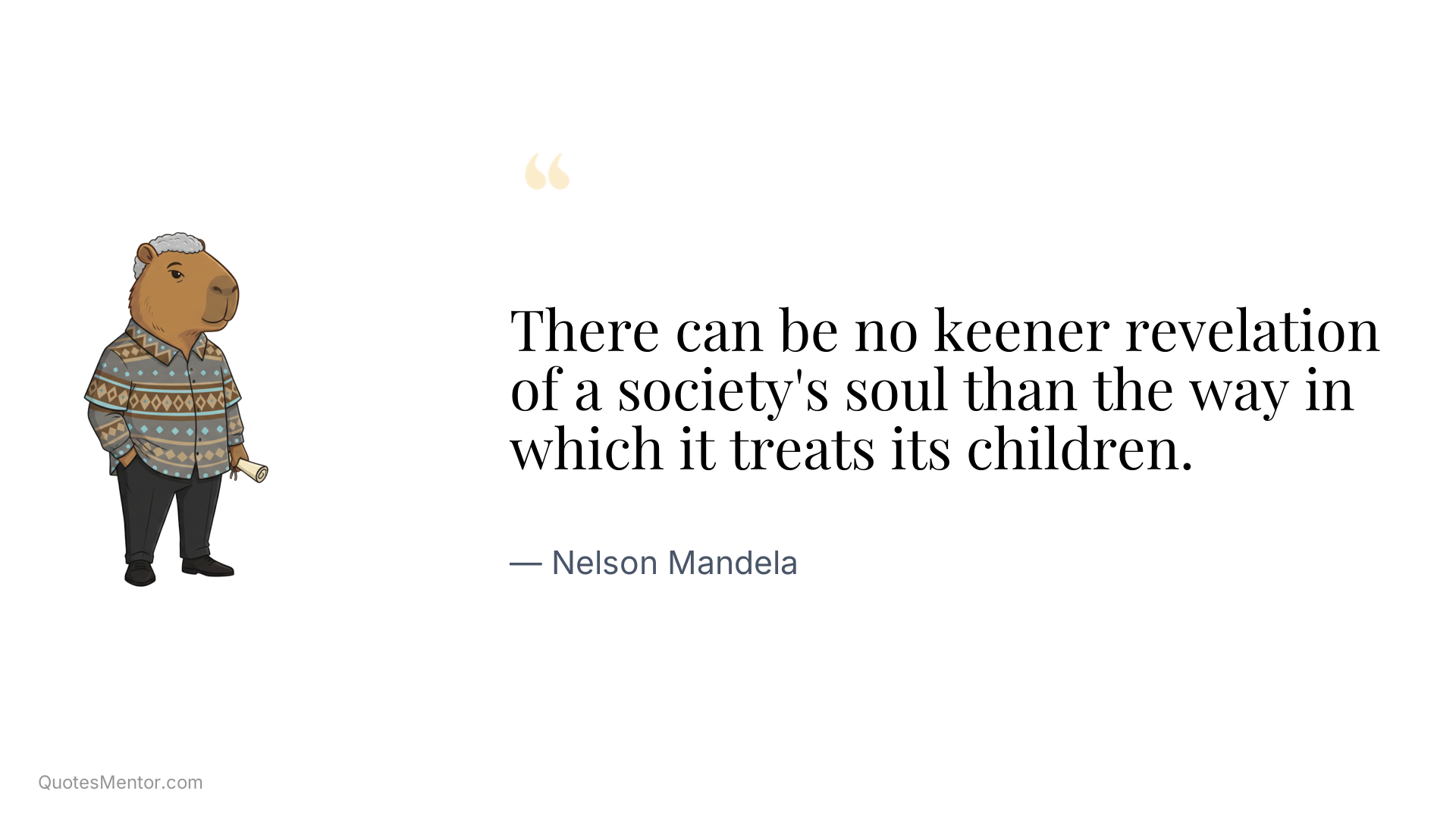 There can be no keener revelation of a society's soul than the way in which it treats its children. - Nelson Mandela