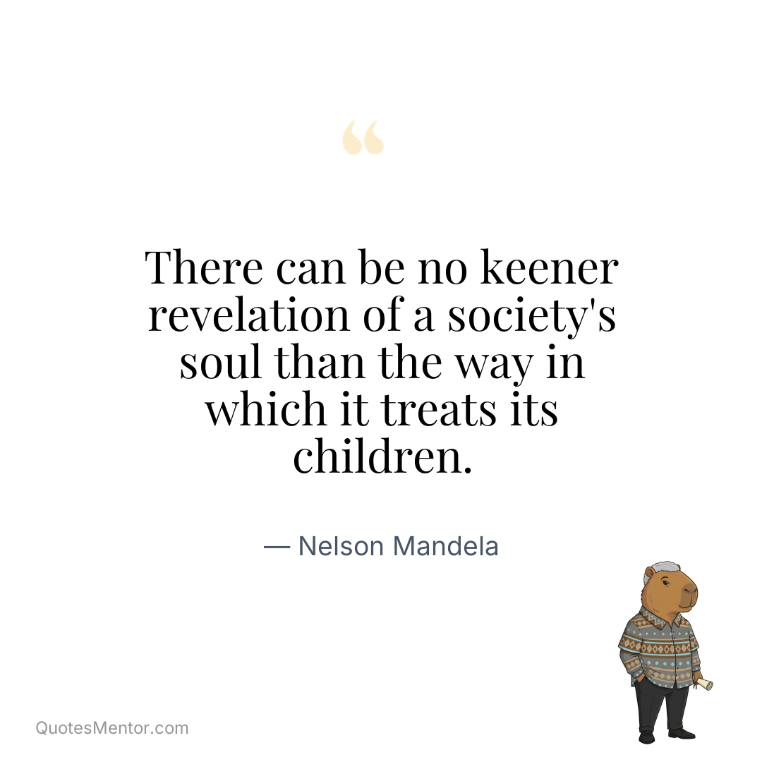 There can be no keener revelation of a society’s soul than the way in which it treats its children. - Nelson Mandela