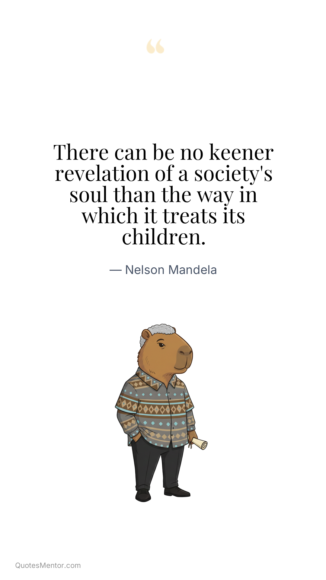 There can be no keener revelation of a society's soul than the way in which it treats its children. - Nelson Mandela