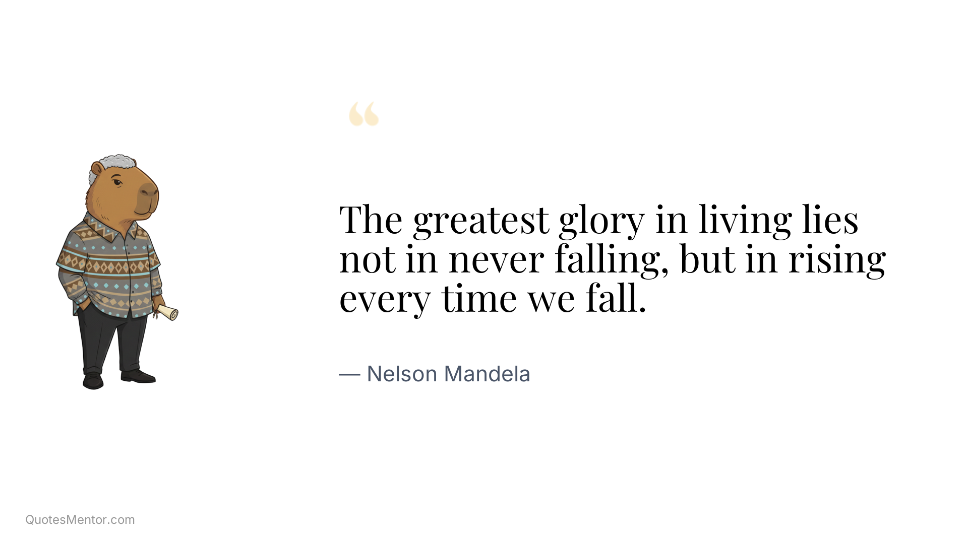 The greatest glory in living lies not in never falling, but in rising every time we fall. - Nelson Mandela