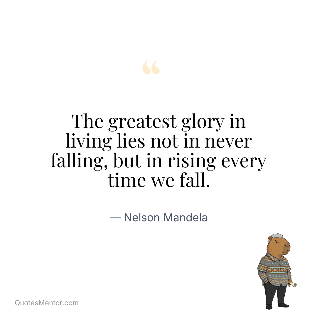 The greatest glory in living lies not in never falling, but in rising every time we fall. - Nelson Mandela