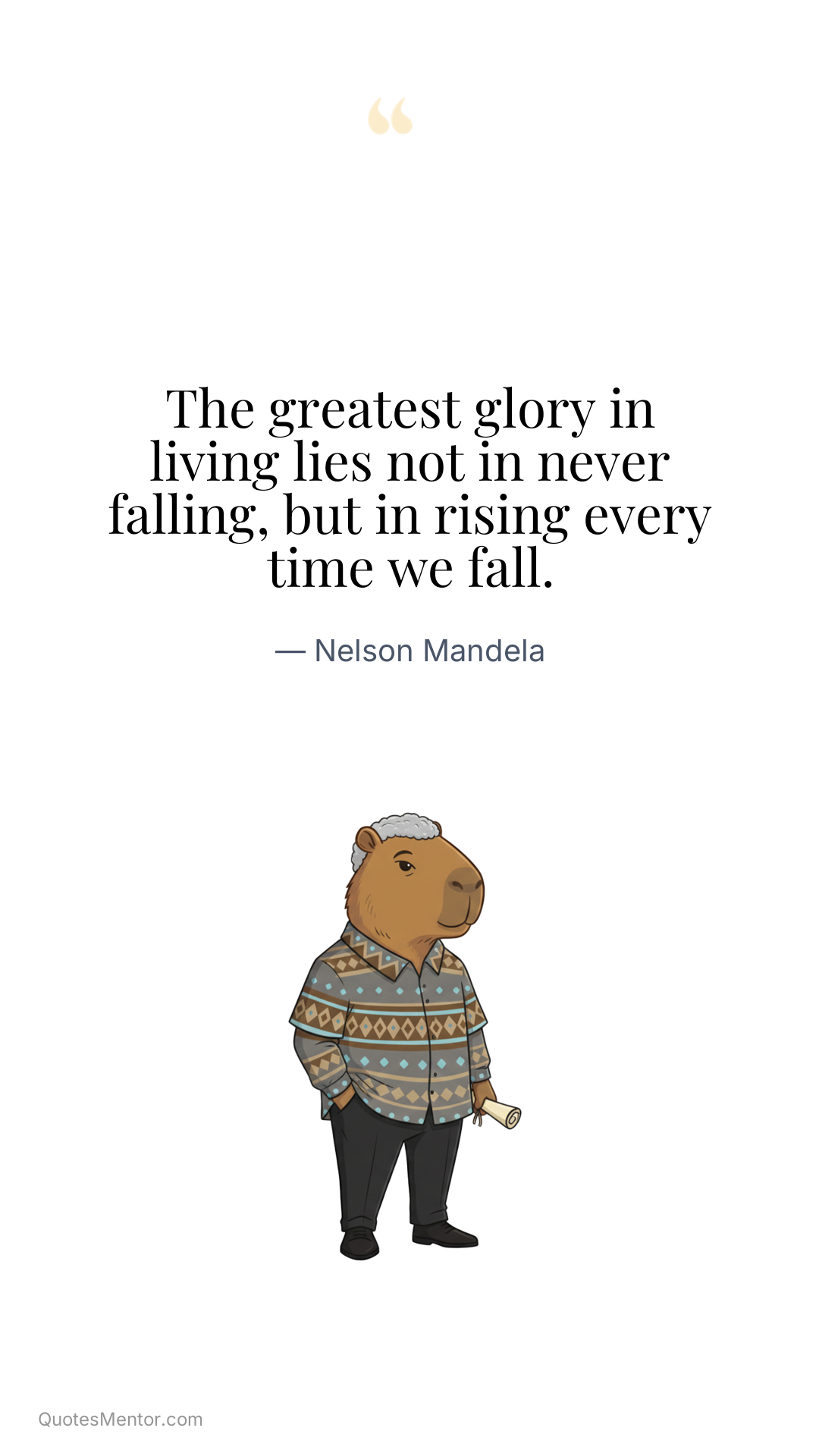 The greatest glory in living lies not in never falling, but in rising every time we fall. - Nelson Mandela