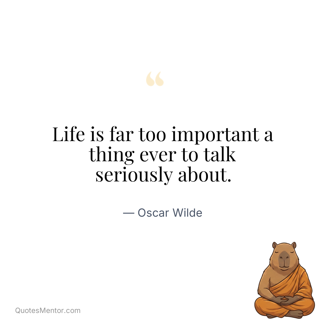 Life is far too important a thing ever to talk seriously about. - Oscar Wilde
