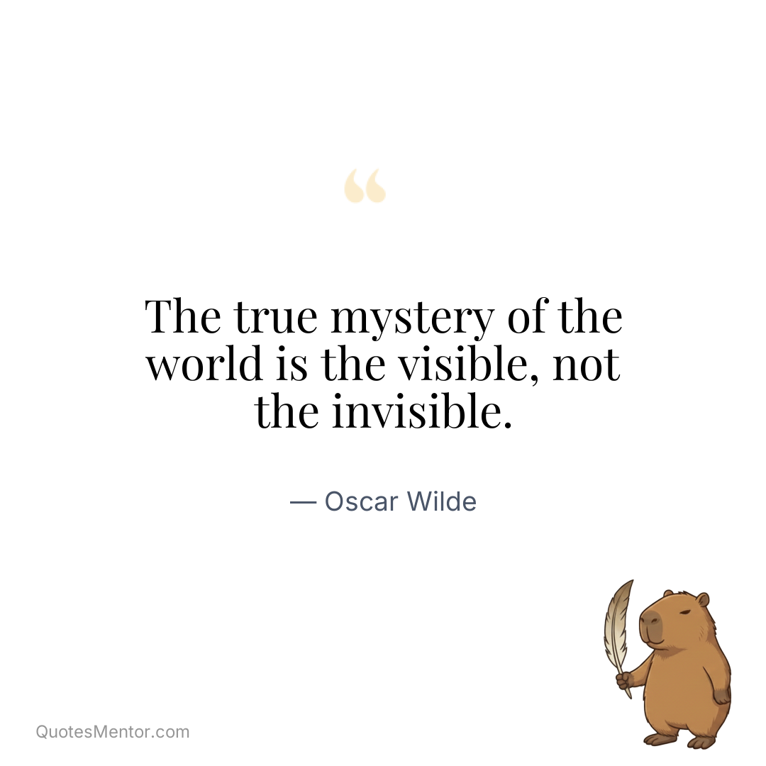 The true mystery of the world is the visible, not the invisible. - Oscar Wilde
