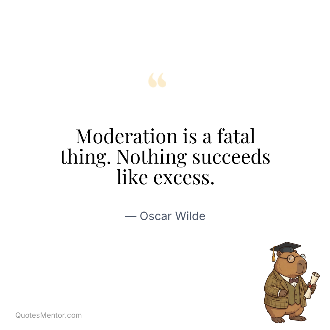 Moderation is a fatal thing. Nothing succeeds like excess. - Oscar Wilde