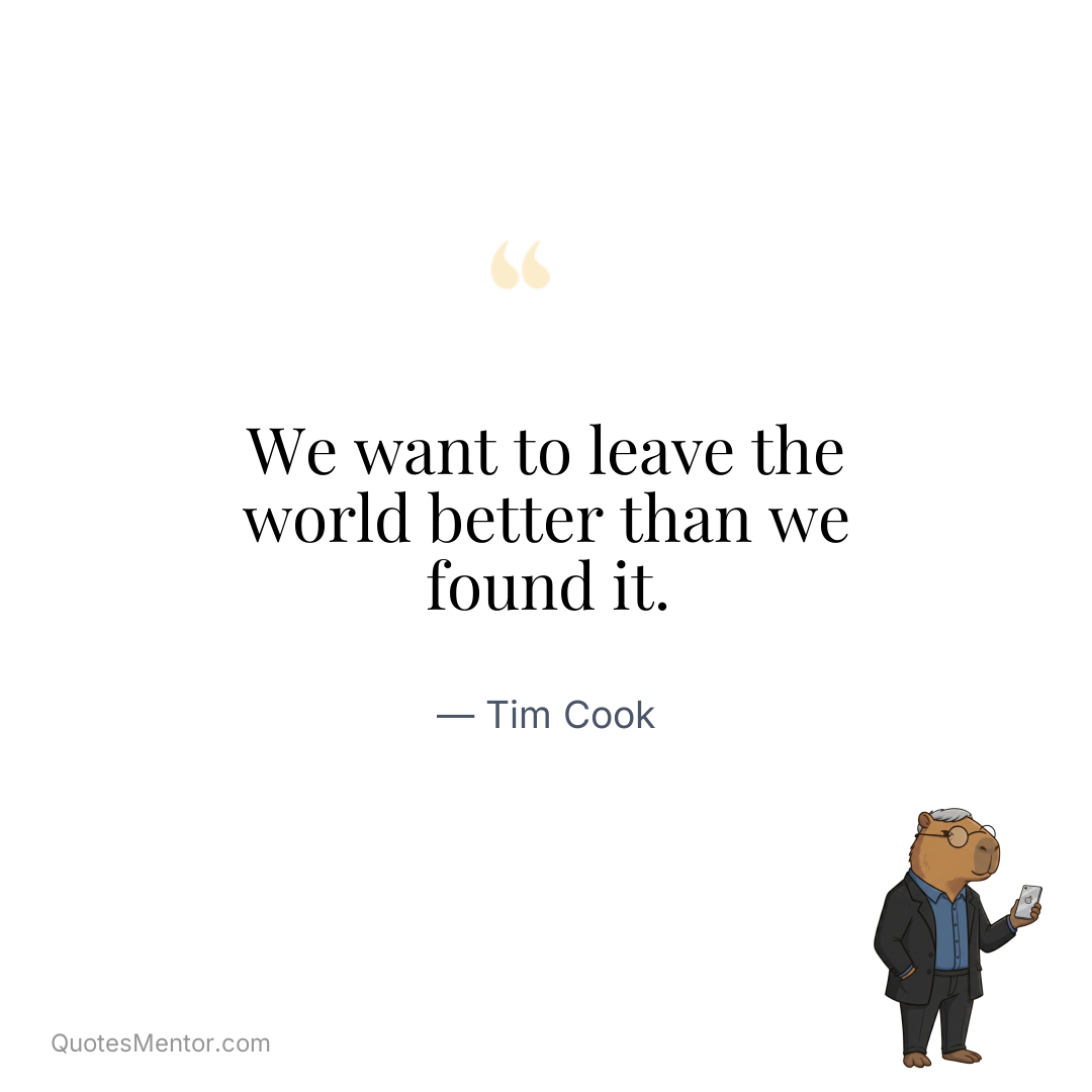 We want to leave the world better than we found it. - Tim Cook