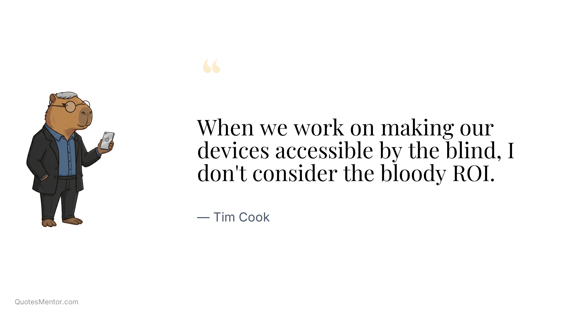 When we work on making our devices accessible by the blind, I don't consider the bloody ROI. - Tim Cook