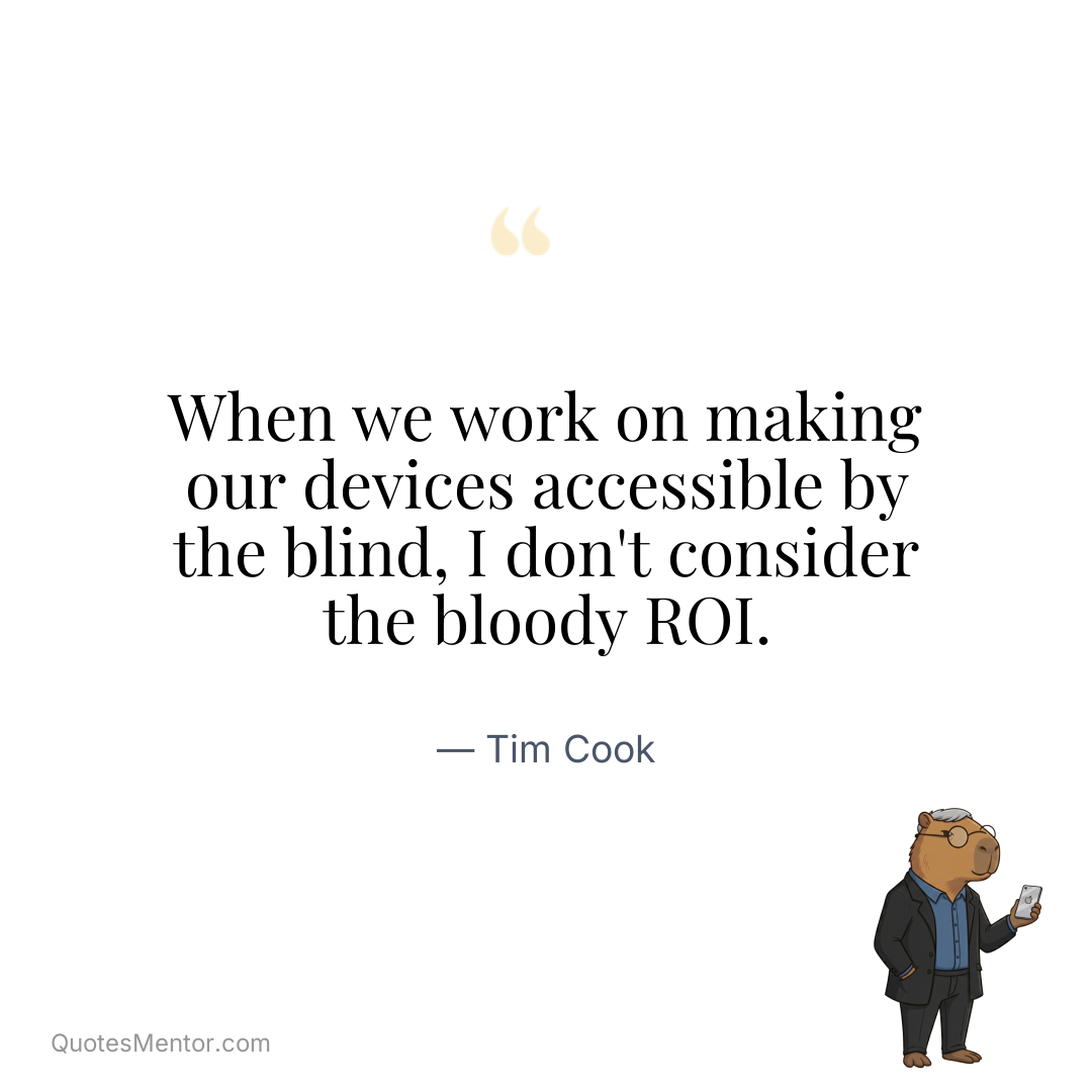 When we work on making our devices accessible by the blind, I don’t consider the bloody ROI. - Tim Cook