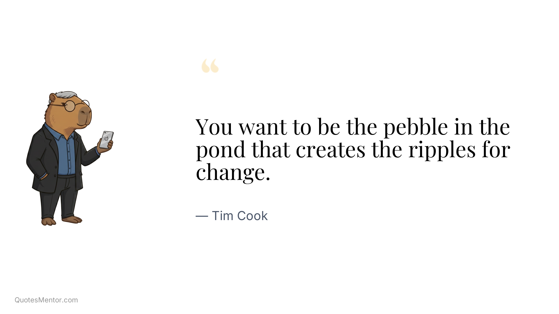 You want to be the pebble in the pond that creates the ripples for change. - Tim Cook