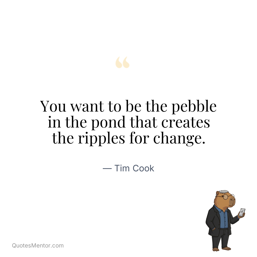 You want to be the pebble in the pond that creates the ripples for change. - Tim Cook