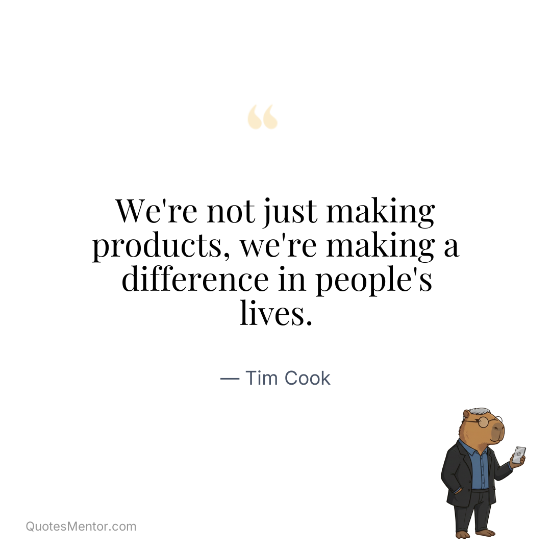 We’re not just making products, we’re making a difference in people’s lives. - Tim Cook