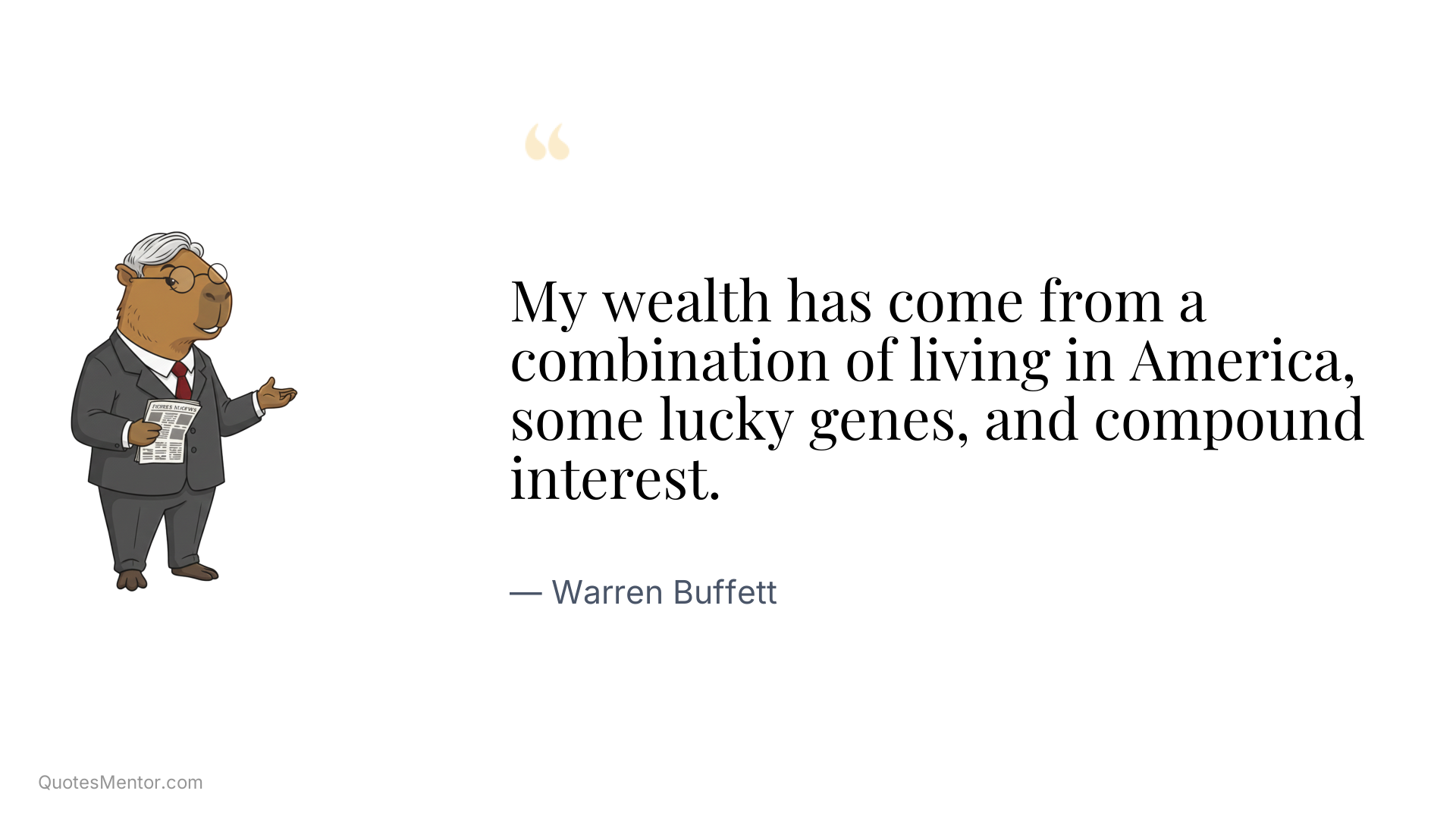My wealth has come from a combination of living in America, some lucky genes, and compound interest. - Warren Buffett