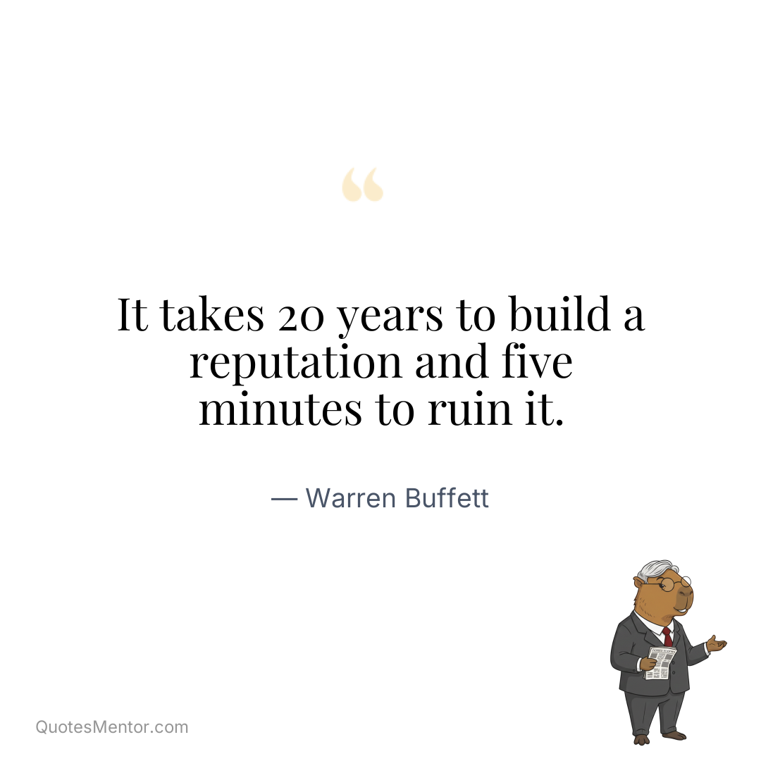 It takes 20 years to build a reputation and five minutes to ruin it. - Warren Buffett