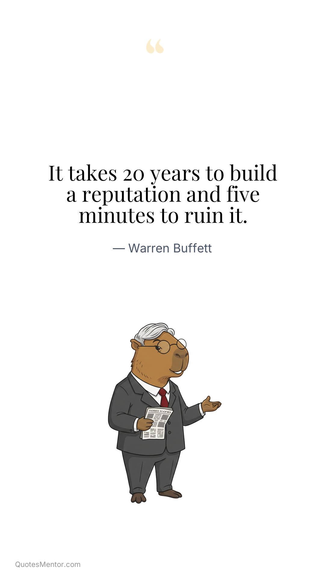 It takes 20 years to build a reputation and five minutes to ruin it. - Warren Buffett