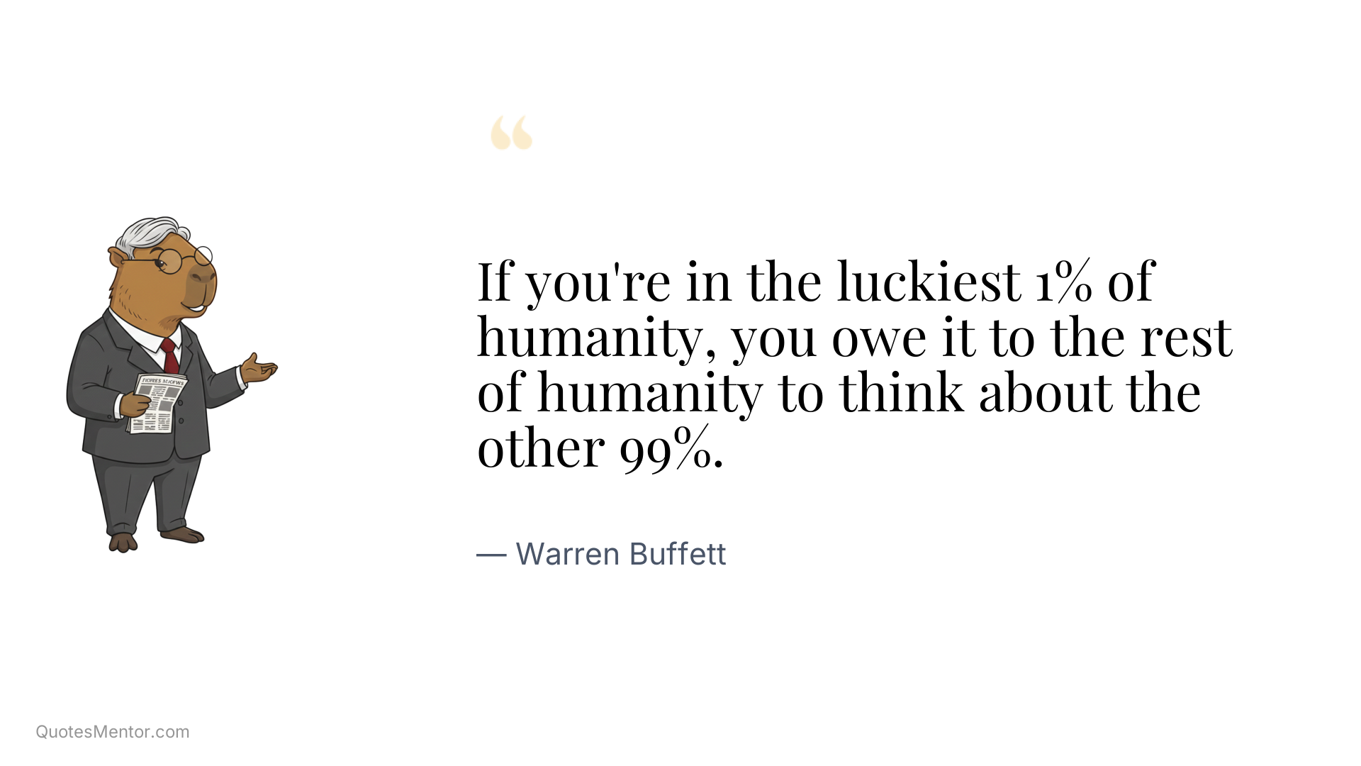 If you're in the luckiest 1% of humanity, you owe it to the rest of humanity to think about the other 99%. - Warren Buffett