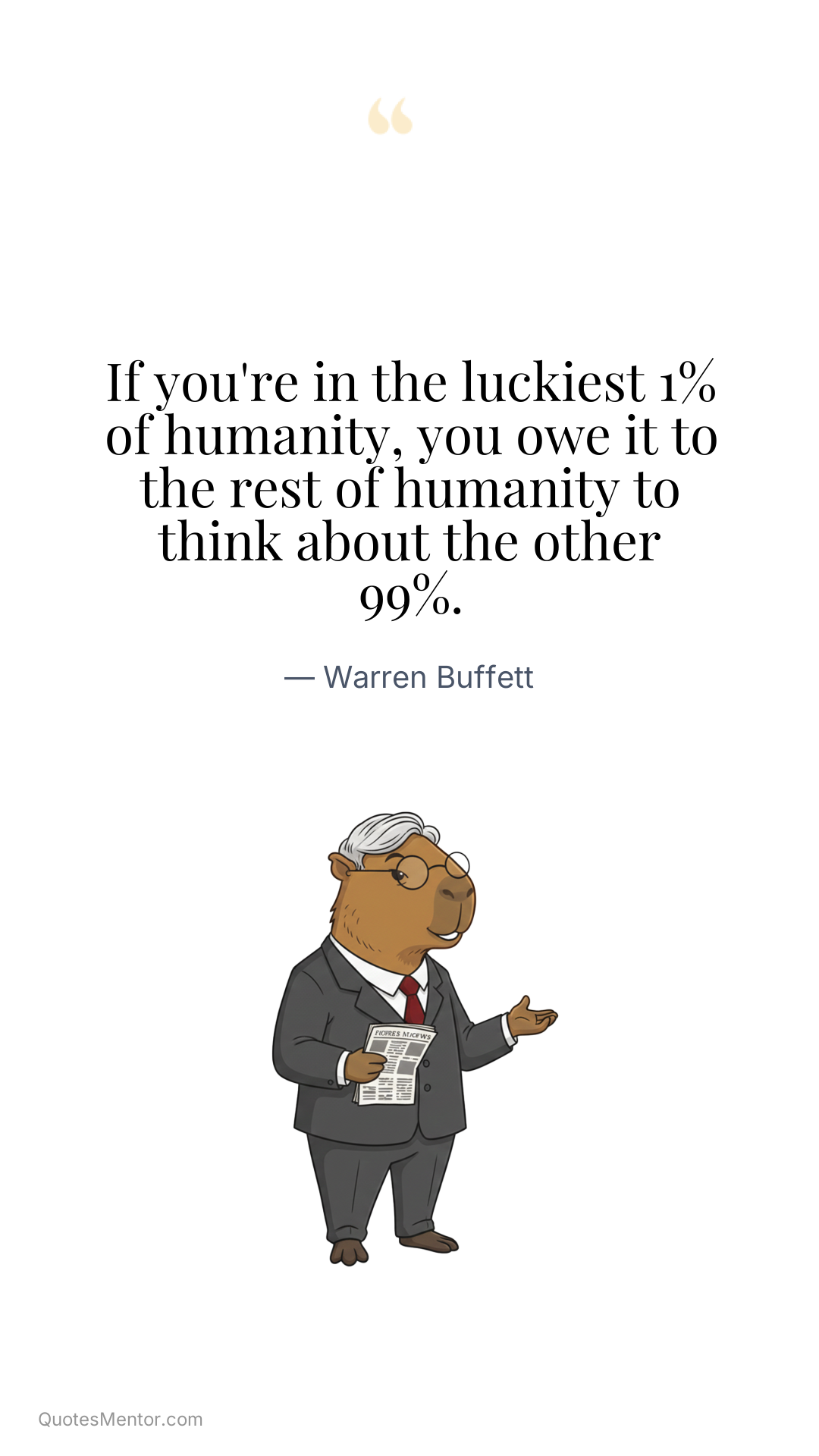 If you're in the luckiest 1% of humanity, you owe it to the rest of humanity to think about the other 99%. - Warren Buffett