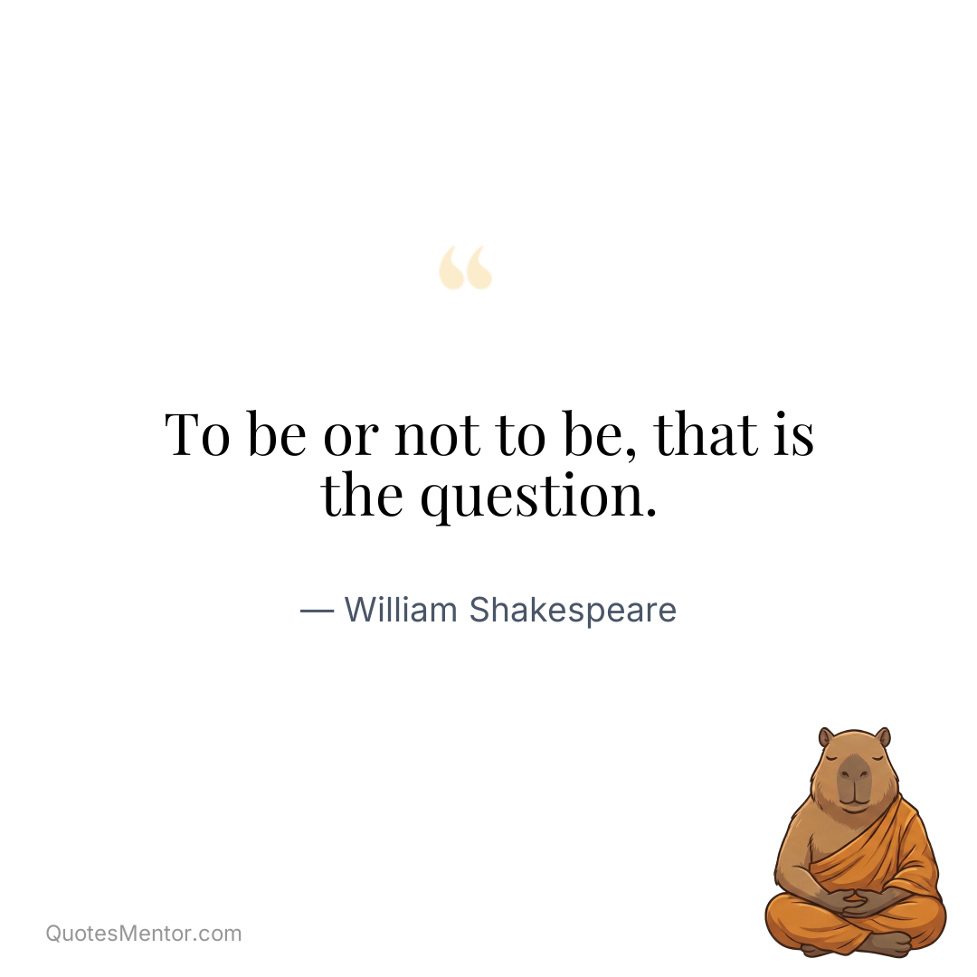 To be or not to be, that is the question. - William Shakespeare