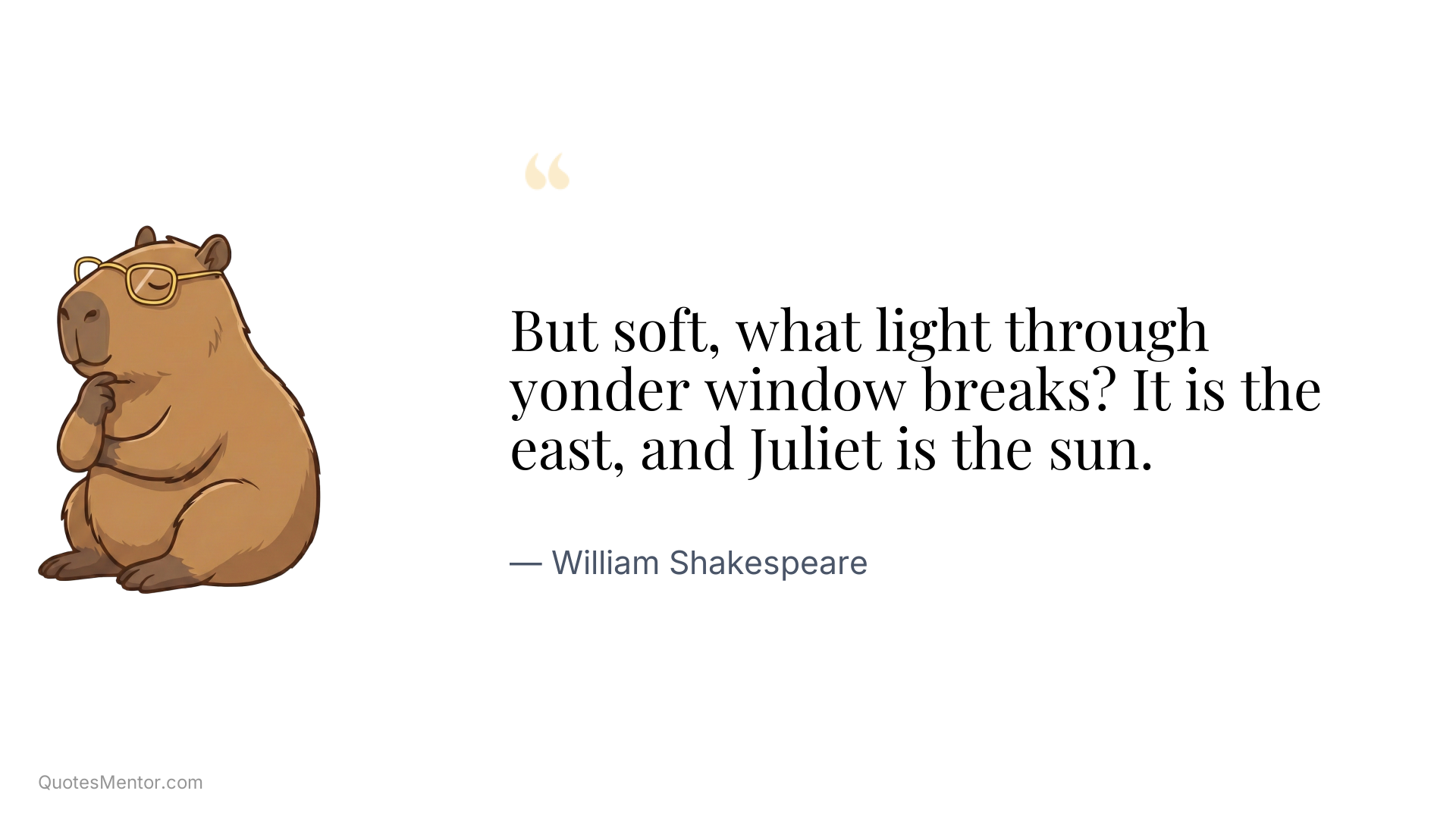 But soft, what light through yonder window breaks? It is the east, and Juliet is the sun. - William Shakespeare