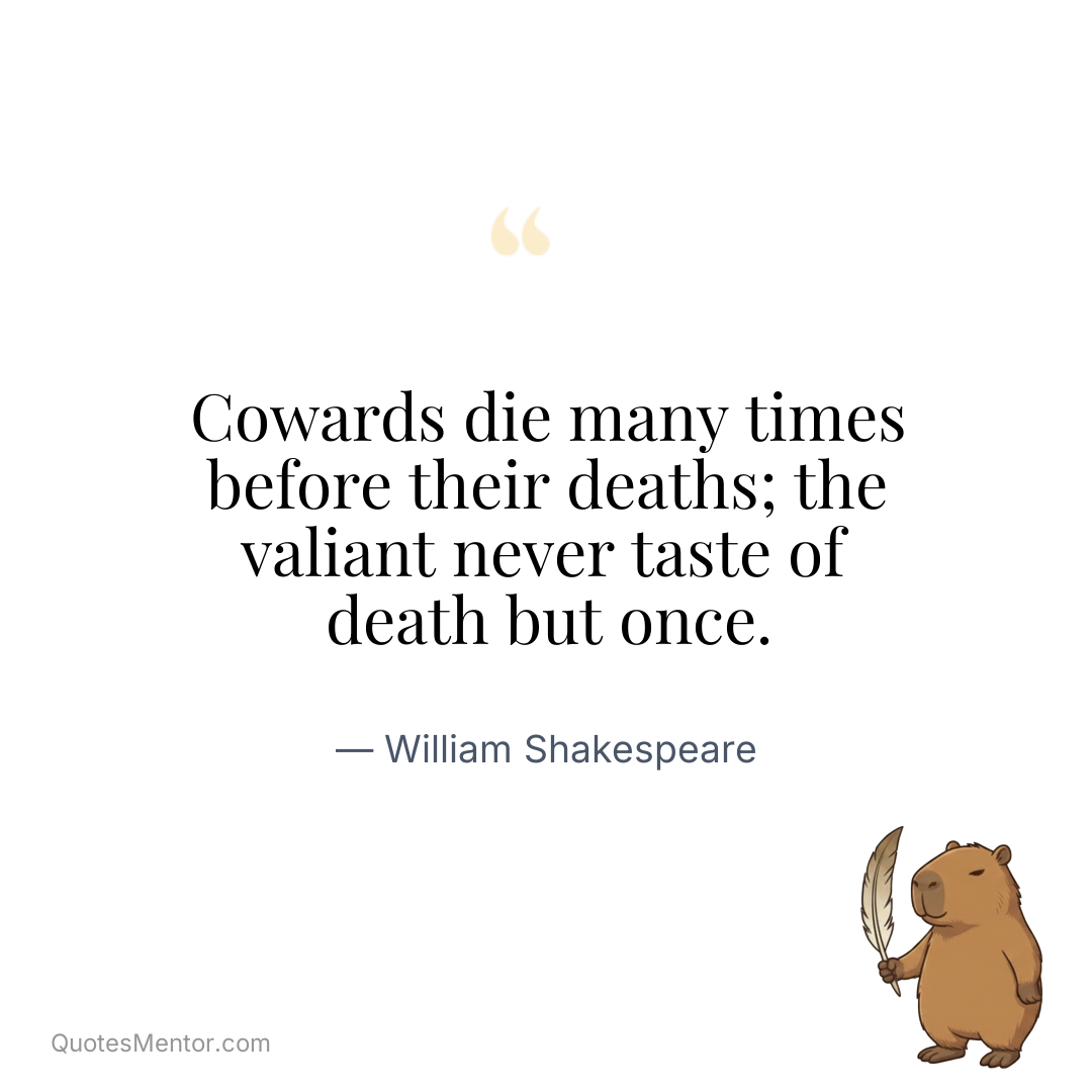 Cowards die many times before their deaths; the valiant never taste of death but once. - William Shakespeare