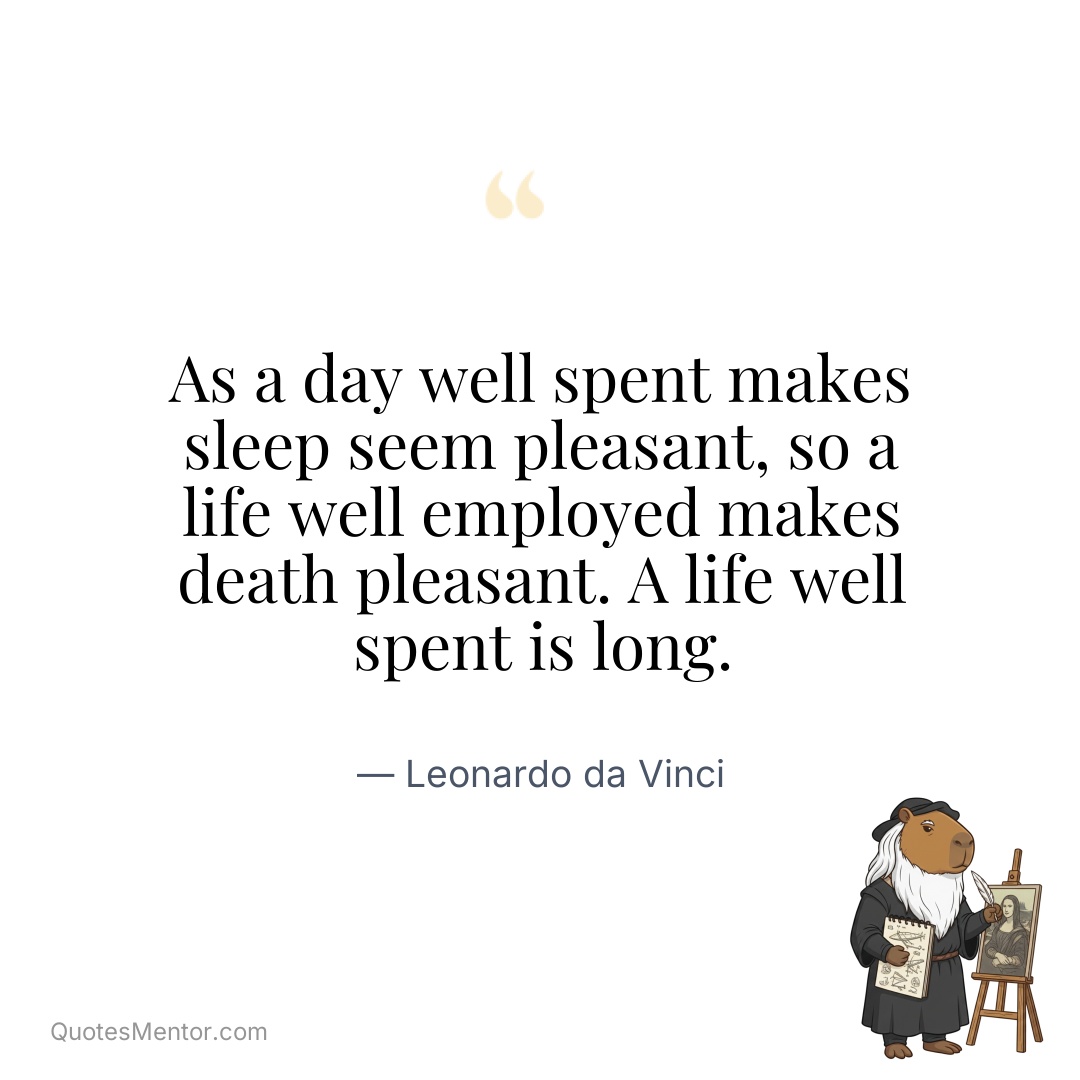 As a day well spent makes sleep seem pleasant, so a life well employed makes death pleasant. A life well spent is long. - Leonardo da Vinci