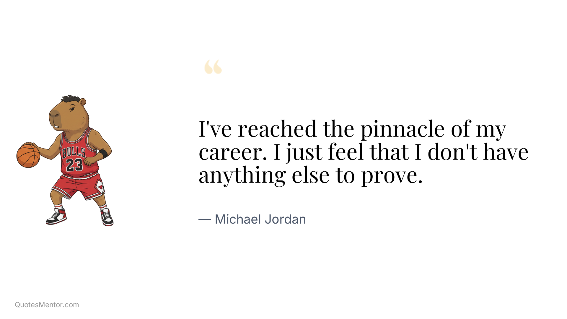 I've reached the pinnacle of my career. I just feel that I don't have anything else to prove. - Michael Jordan