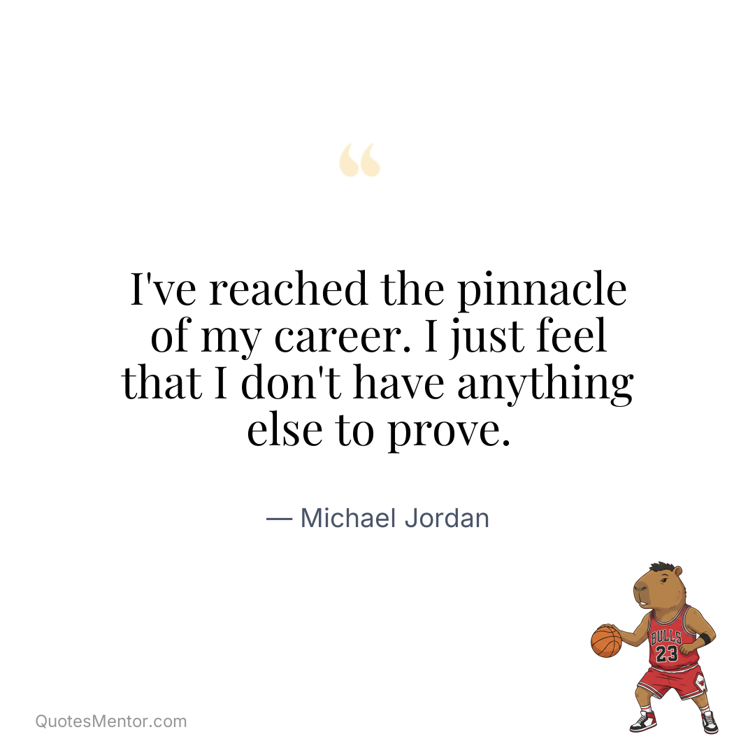 I’ve reached the pinnacle of my career. I just feel that I don’t have anything else to prove. - Michael Jordan