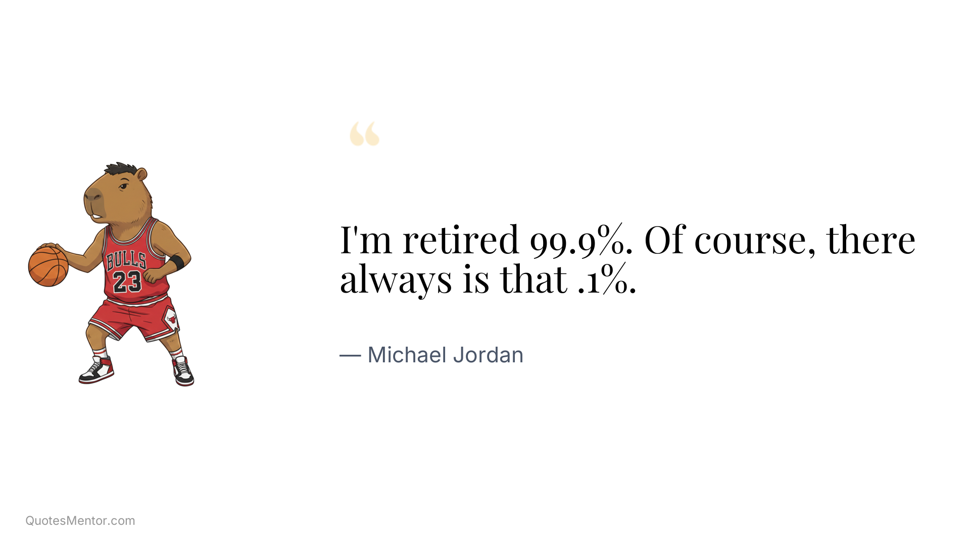 I'm retired 99.9%. Of course, there always is that .1%. - Michael Jordan