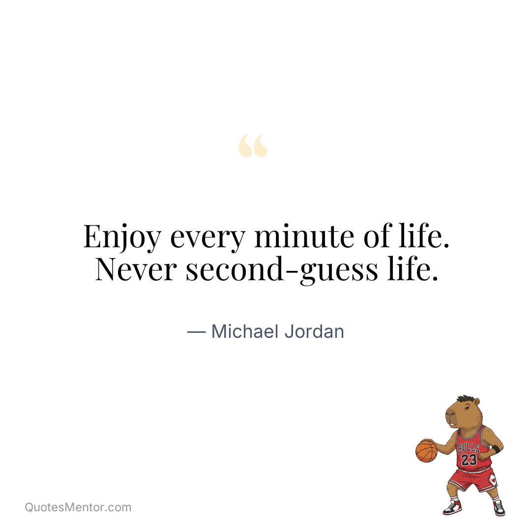 Enjoy every minute of life. Never second-guess life. - Michael Jordan