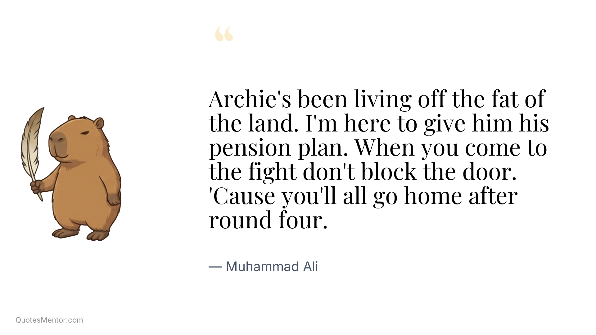 Archie's been living off the fat of the land. I'm here to give him his pension plan. When you come to the fight don't block the door. 'Cause you'll all go home after round four. - Muhammad Ali