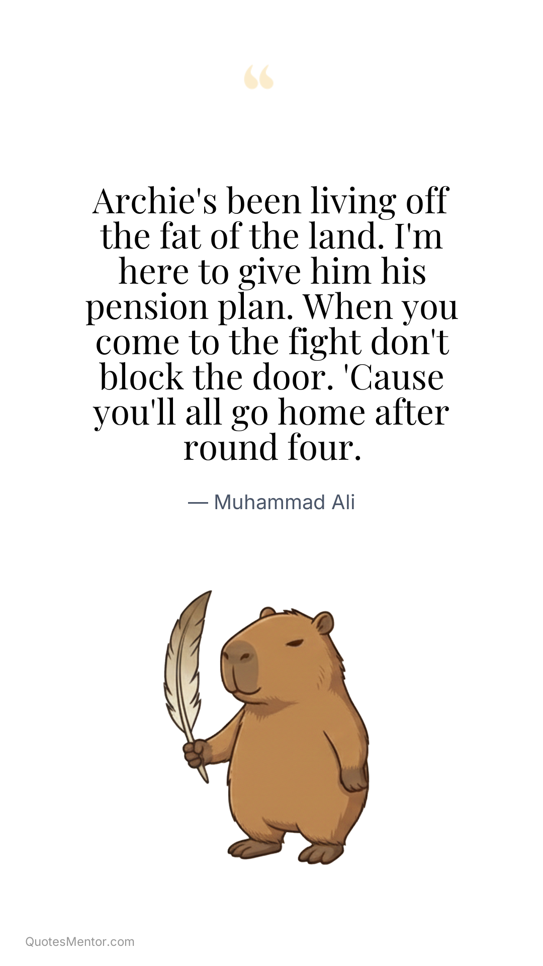 Archie's been living off the fat of the land. I'm here to give him his pension plan. When you come to the fight don't block the door. 'Cause you'll all go home after round four. - Muhammad Ali