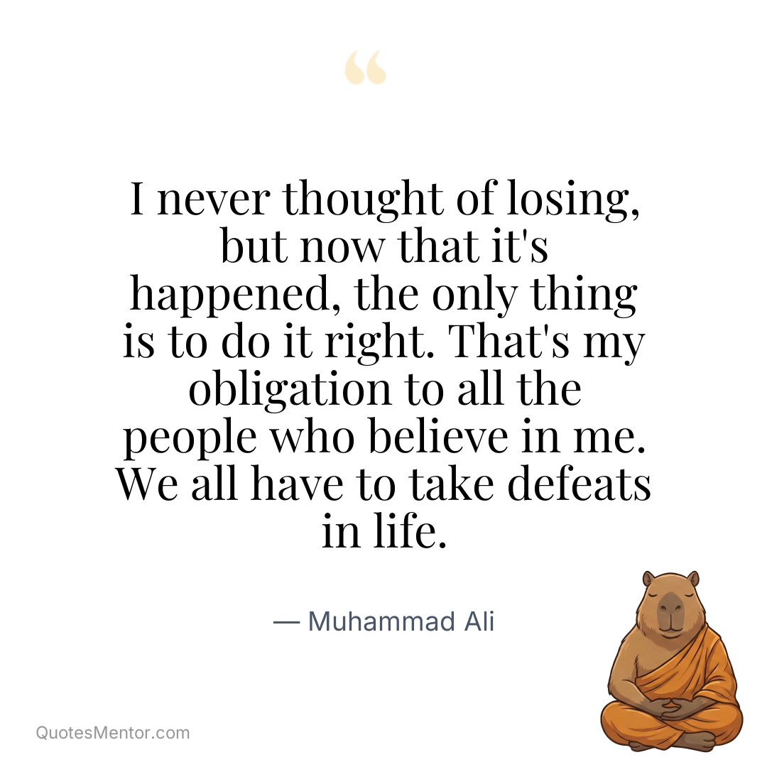 I never thought of losing, but now that it’s happened, the only thing is to do it right. That’s my obligation to all the people who believe in me. We all have to take defeats in life. - Muhammad Ali