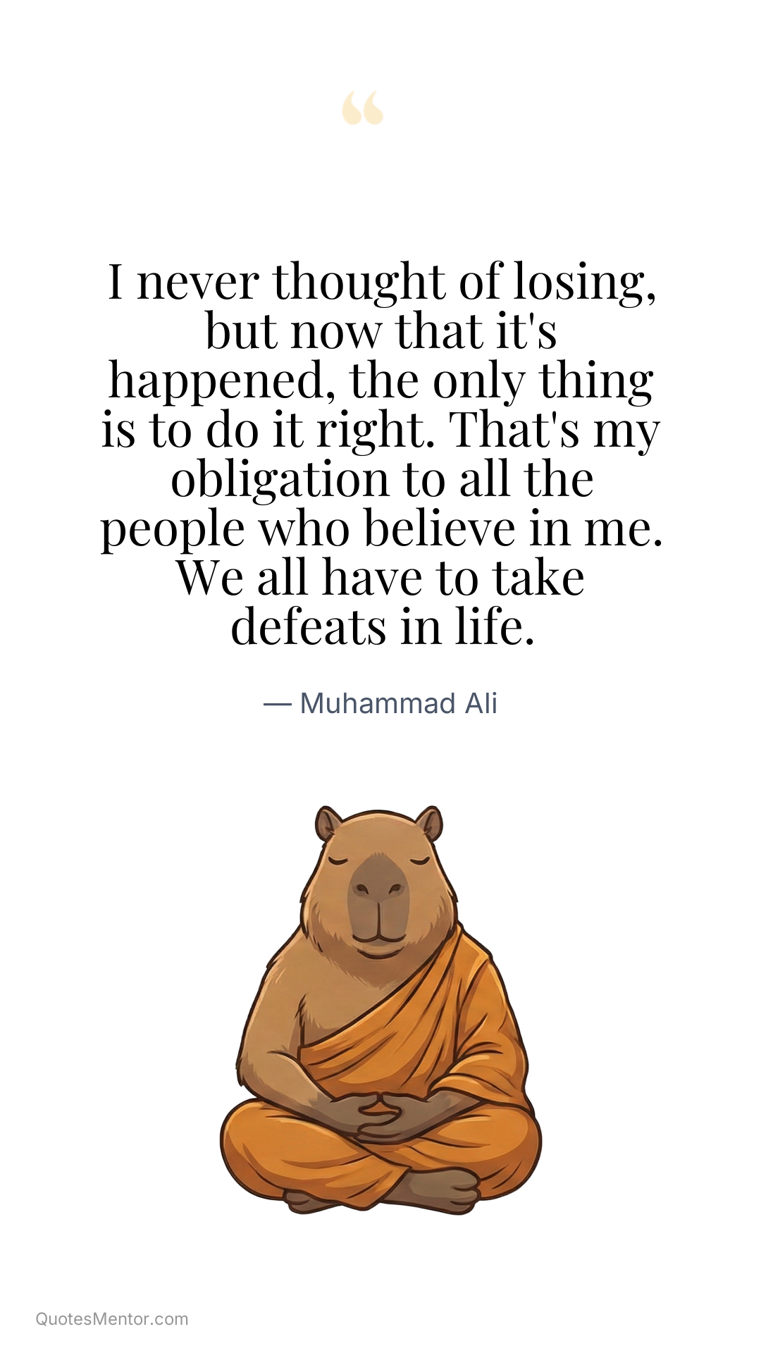 I never thought of losing, but now that it's happened, the only thing is to do it right. That's my obligation to all the people who believe in me. We all have to take defeats in life. - Muhammad Ali