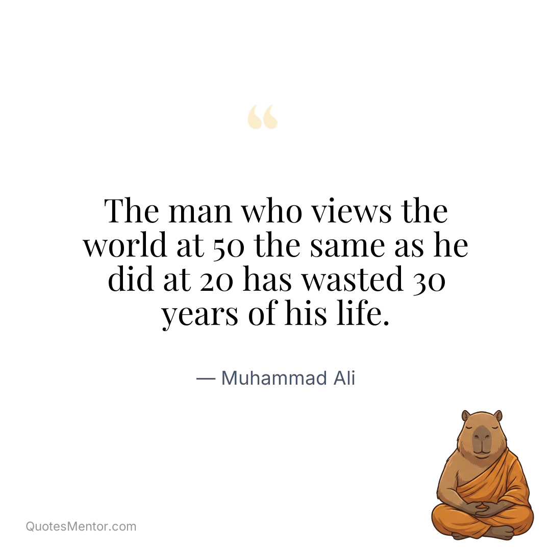 The man who views the world at 50 the same as he did at 20 has wasted 30 years of his life. - Muhammad Ali