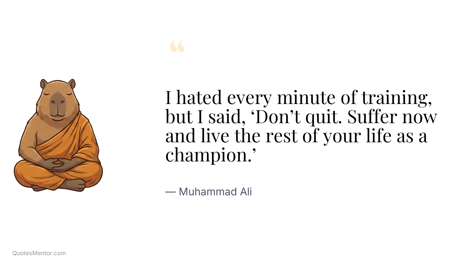 I hated every minute of training, but I said, ‘Don’t quit. Suffer now and live the rest of your life as a champion.’ - Muhammad Ali