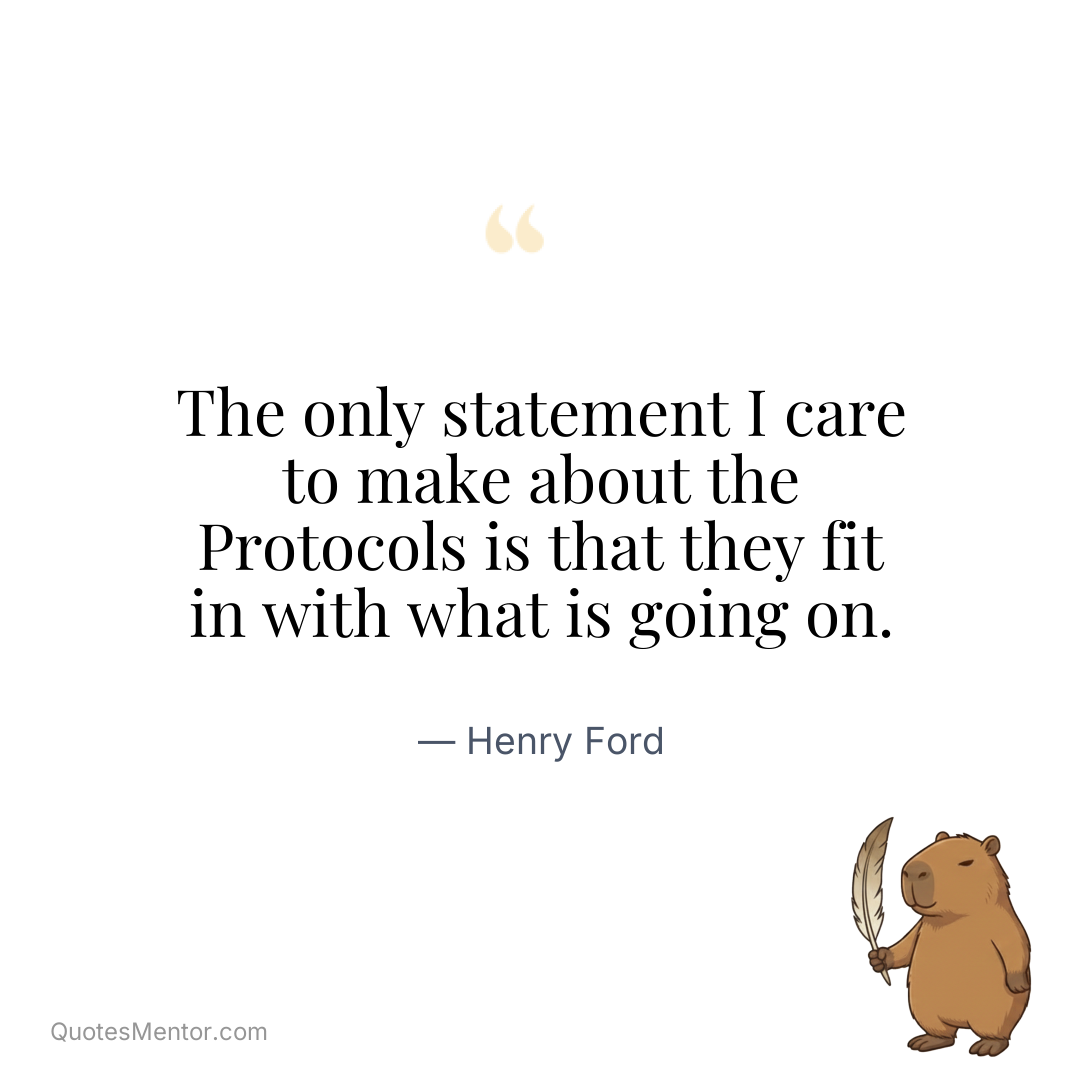 The only statement I care to make about the Protocols is that they fit in with what is going on. - Henry Ford