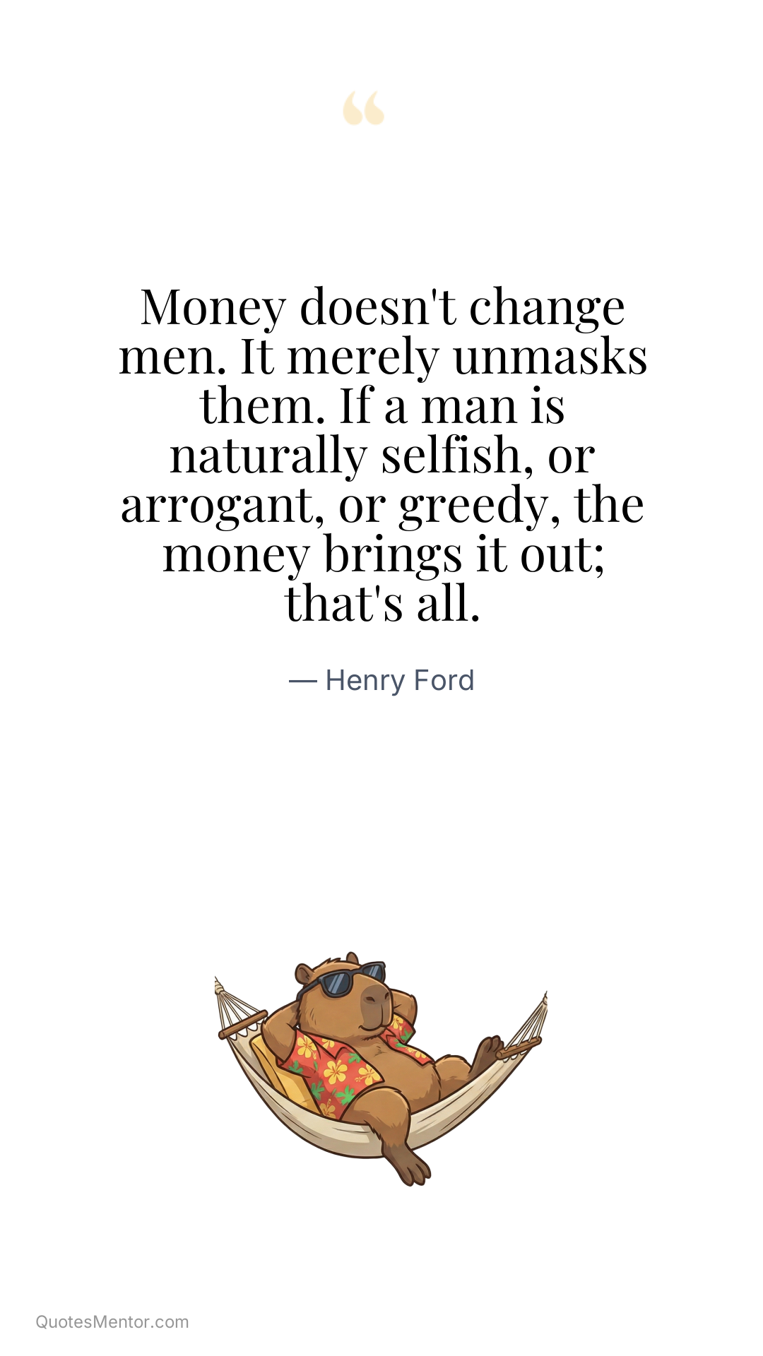 Money doesn't change men. It merely unmasks them. If a man is naturally selfish, or arrogant, or greedy, the money brings it out; that's all. - Henry Ford