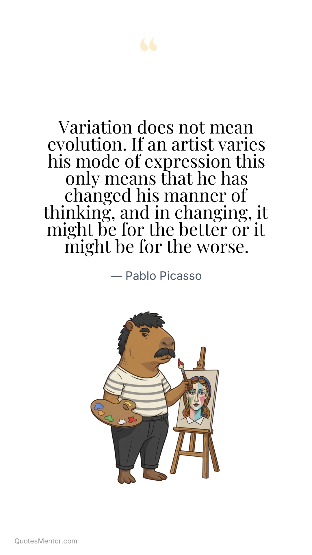 Variation does not mean evolution. If an artist varies his mode of expression this only means that he has changed his manner of thinking, and in changing, it might be for the better or it might be for the worse. - Pablo Picasso