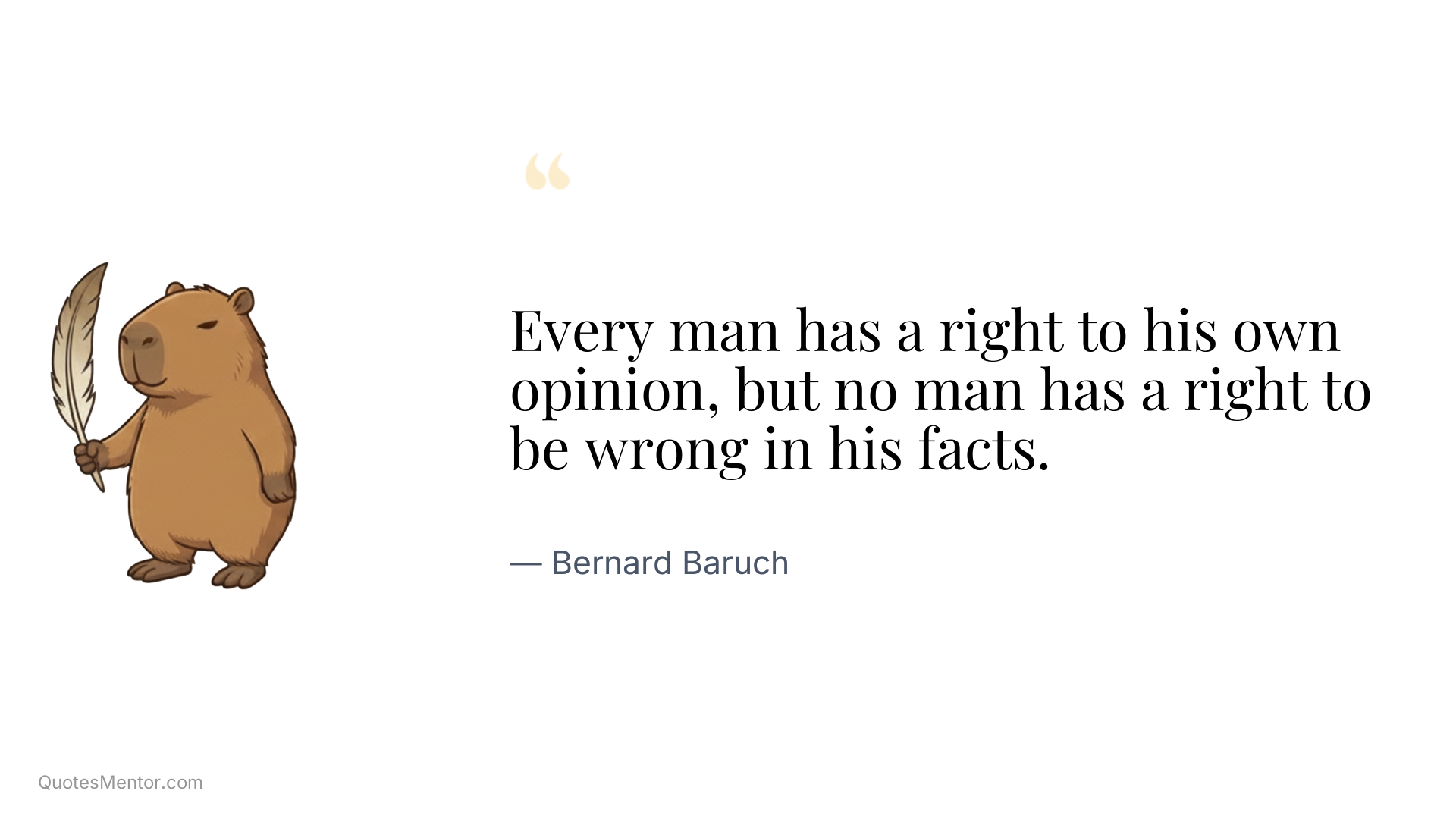 Every man has a right to his own opinion, but no man has a right to be wrong in his facts. - Bernard Baruch