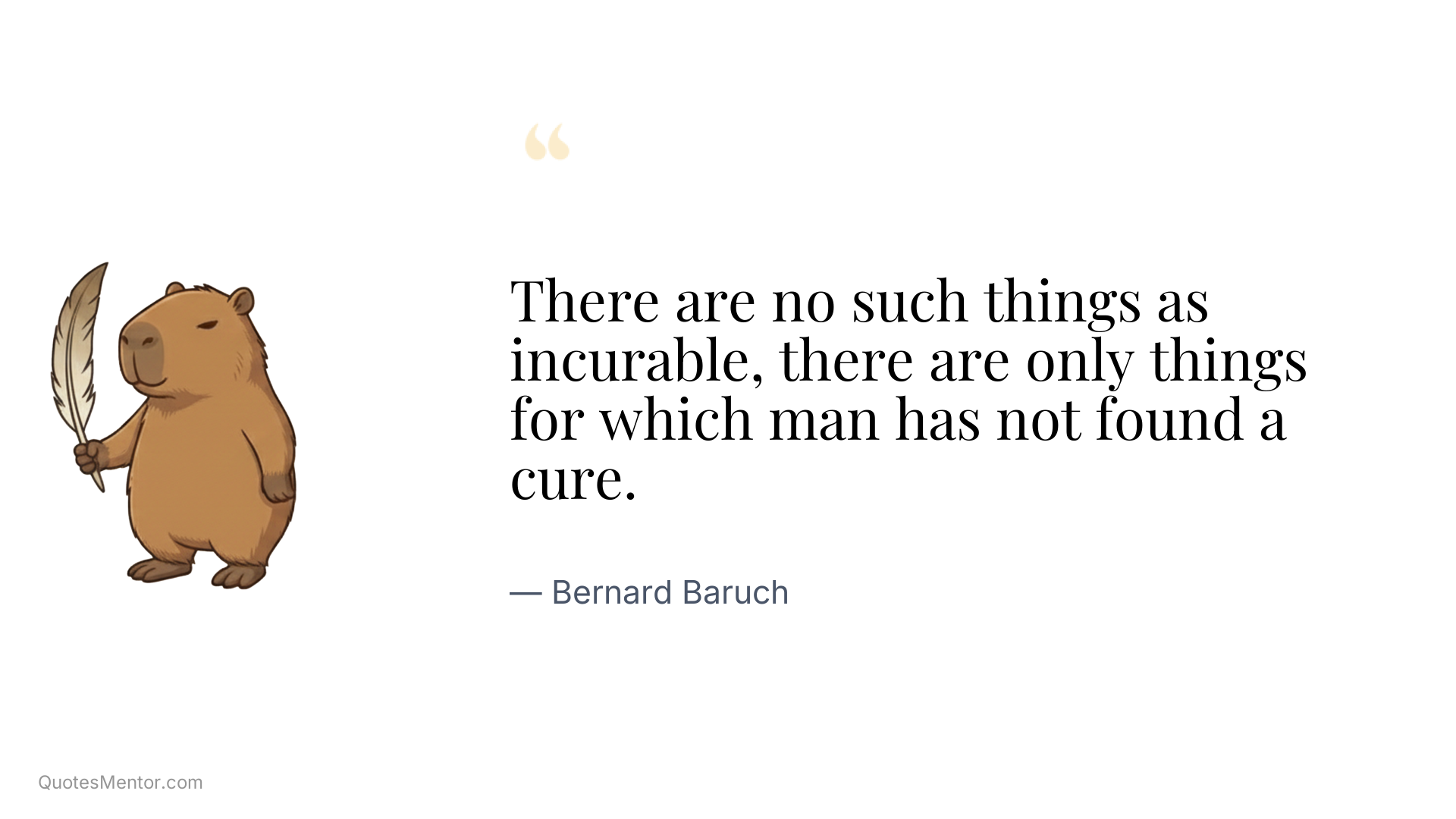 There are no such things as incurable, there are only things for which man has not found a cure. - Bernard Baruch