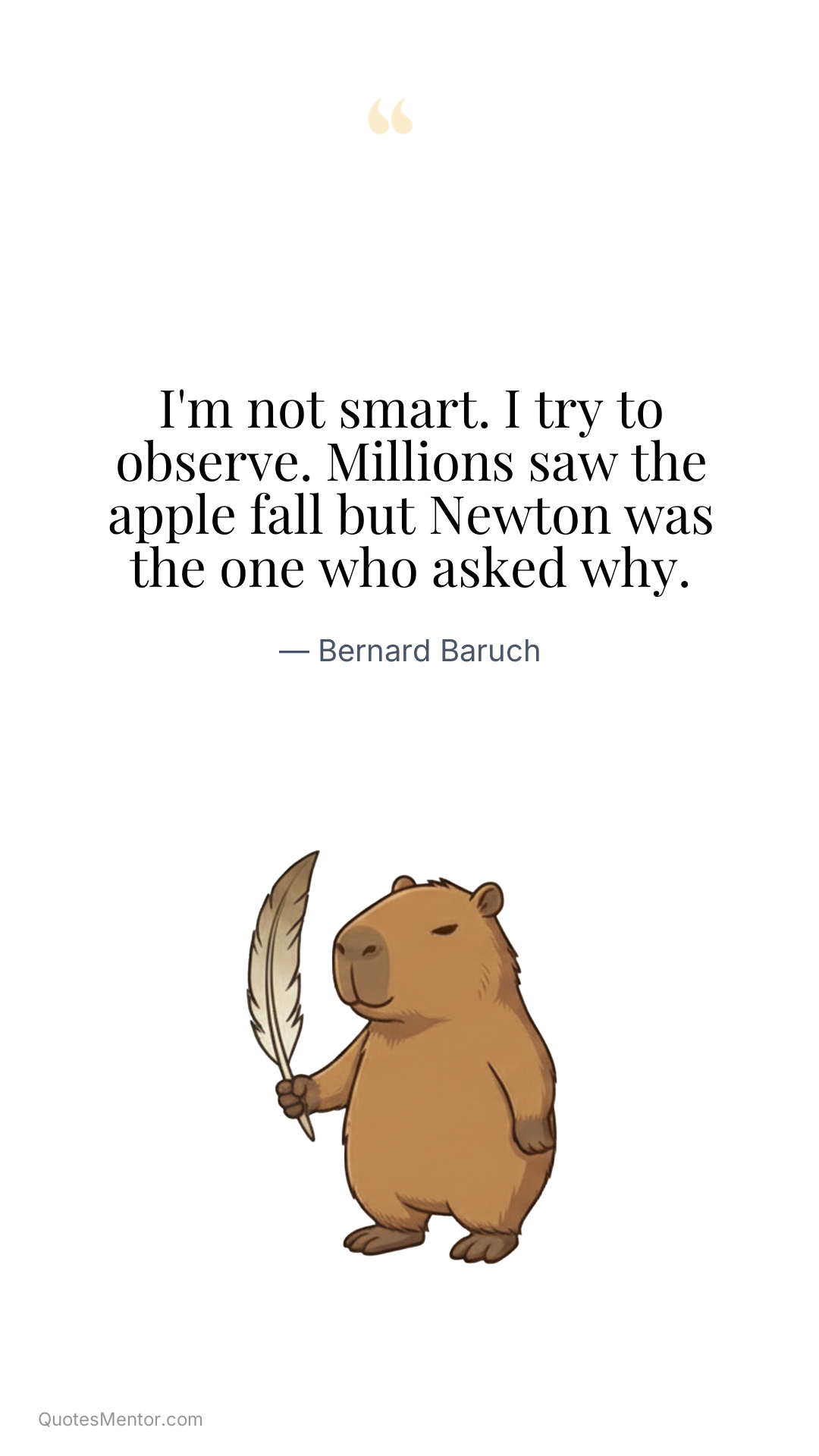 I'm not smart. I try to observe. Millions saw the apple fall but Newton was the one who asked why. - Bernard Baruch