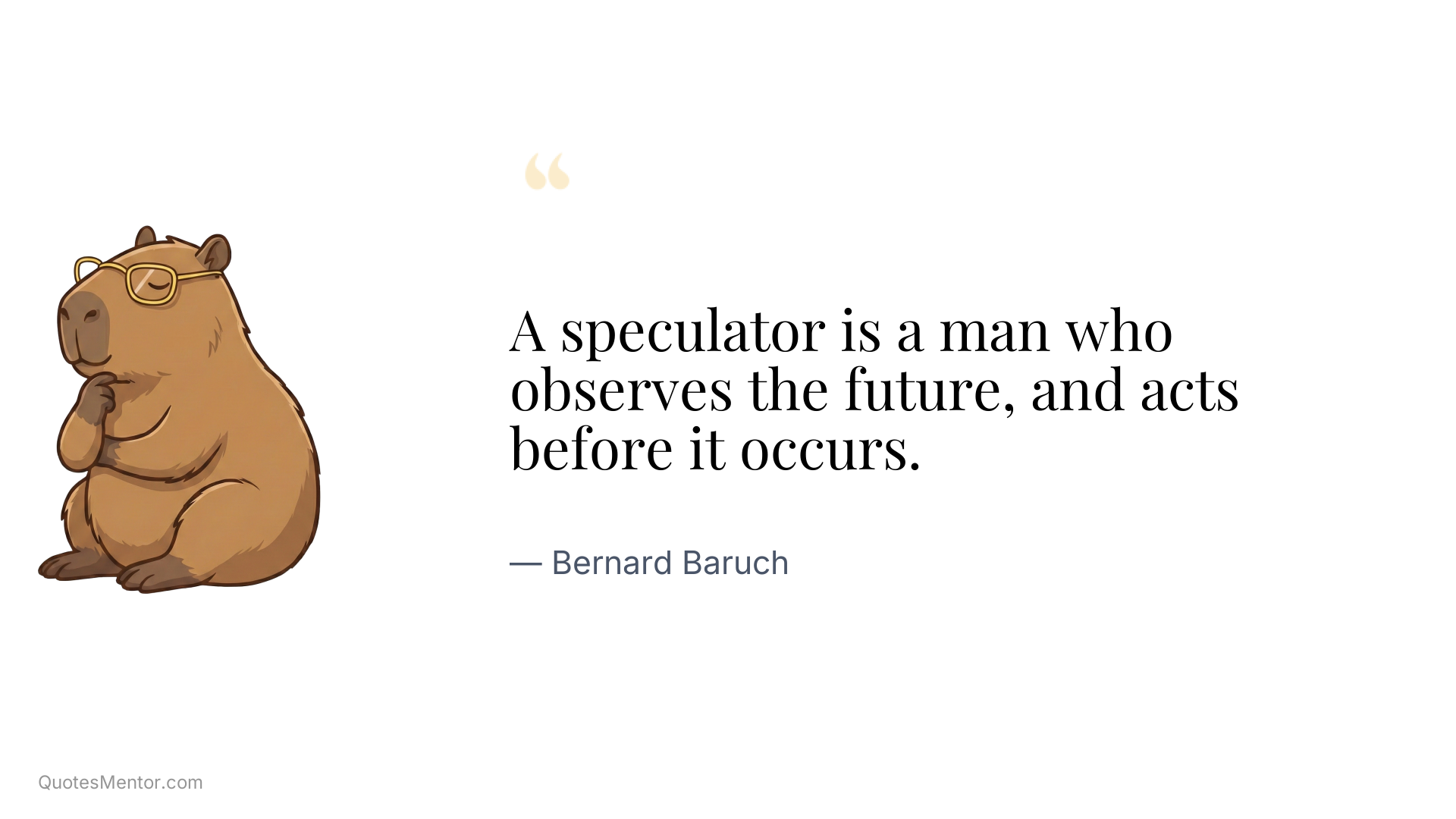 A speculator is a man who observes the future, and acts before it occurs. - Bernard Baruch