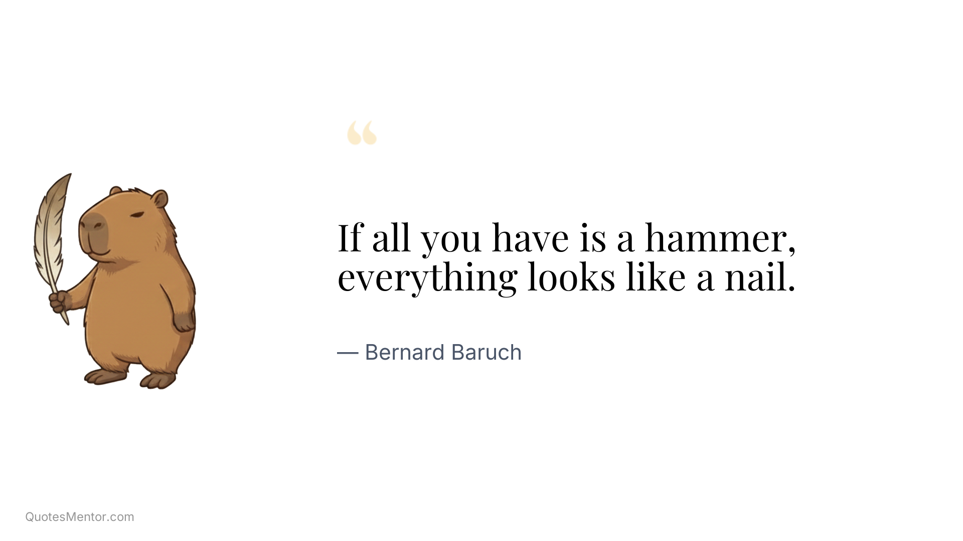 If all you have is a hammer, everything looks like a nail. - Bernard Baruch