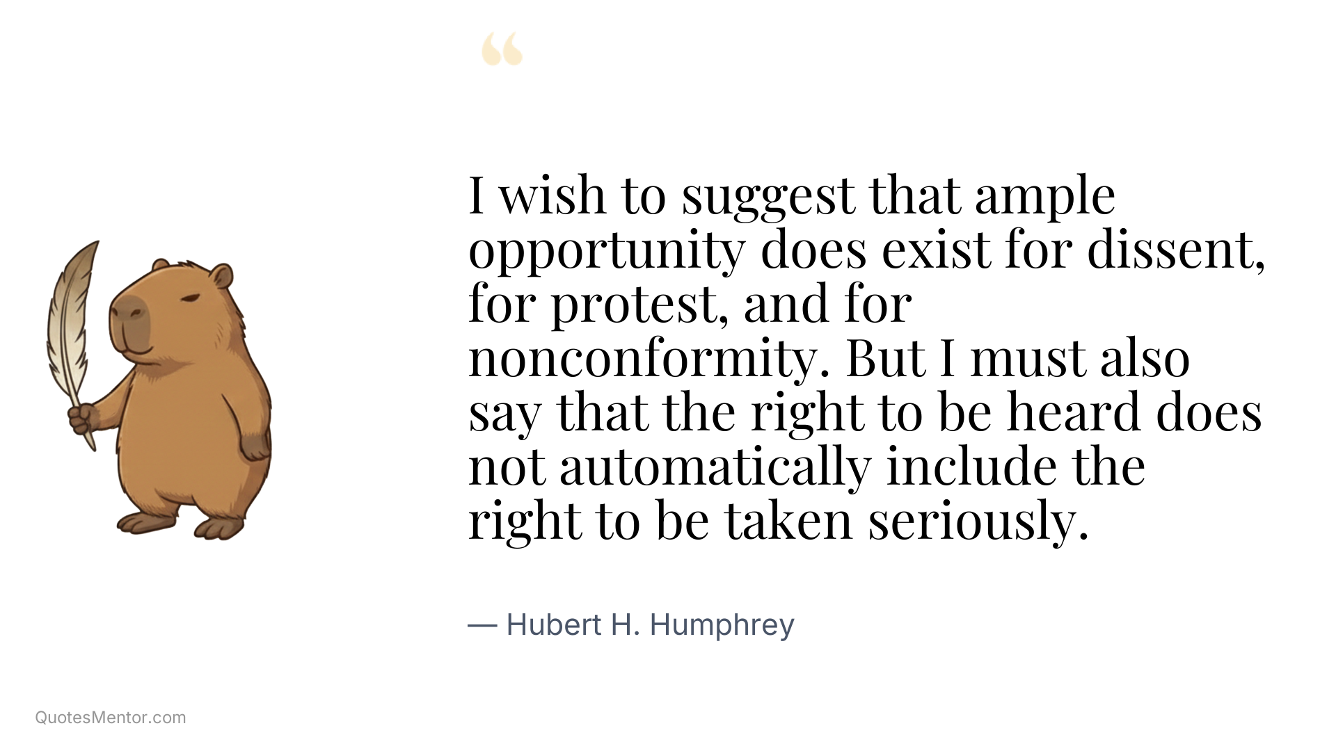 I wish to suggest that ample opportunity does exist for dissent, for protest, and for nonconformity. But I must also say that the right to be heard does not automatically include the right to be taken seriously. - Hubert H. Humphrey