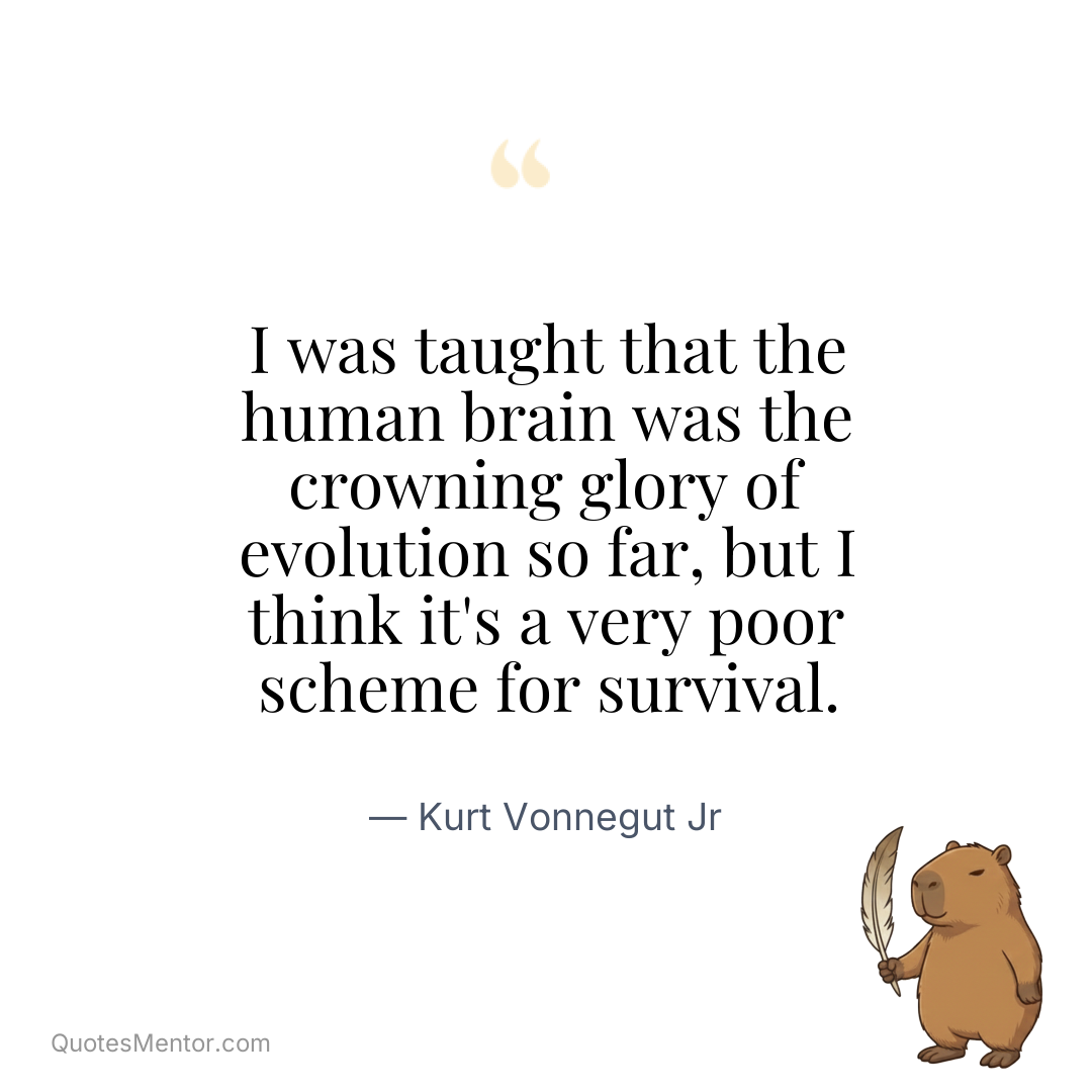 I was taught that the human brain was the crowning glory of evolution so far, but I think it’s a very poor scheme for survival. - Kurt Vonnegut Jr