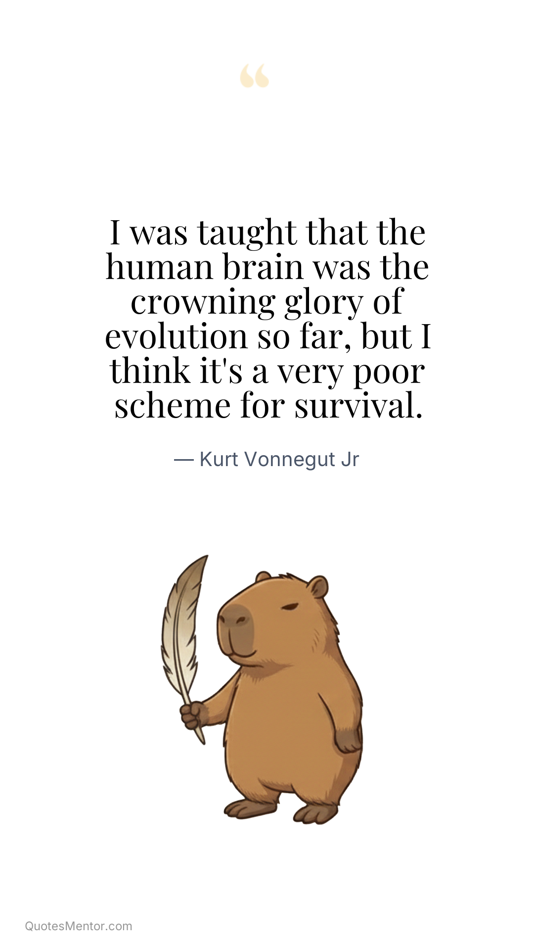 I was taught that the human brain was the crowning glory of evolution so far, but I think it's a very poor scheme for survival. - Kurt Vonnegut Jr