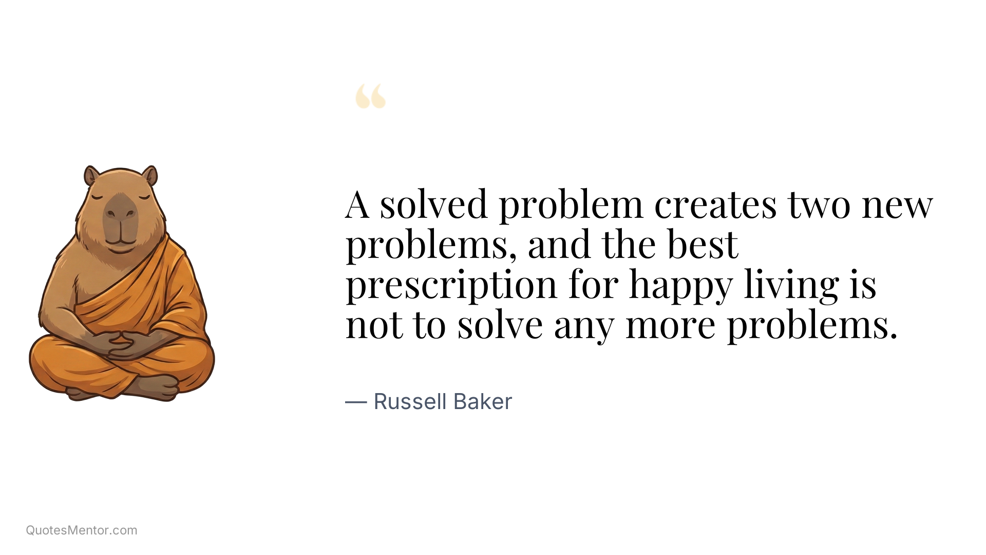 A solved problem creates two new problems, and the best prescription for happy living is not to solve any more problems. - Russell Baker