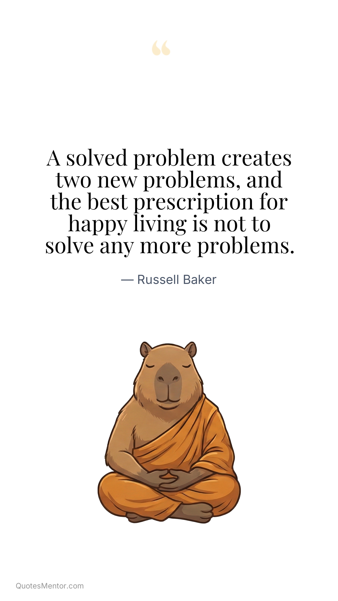 A solved problem creates two new problems, and the best prescription for happy living is not to solve any more problems. - Russell Baker